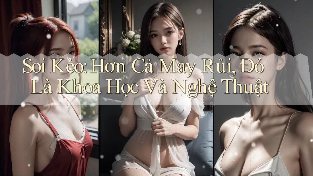 Soi Kèo: Hơn Cả May Rủi, Đó Là Khoa Học Và Nghệ Thuật Soi Kèo: Hơn Cả May Rủi, Đó Là Khoa Học Và Nghệ Thuật