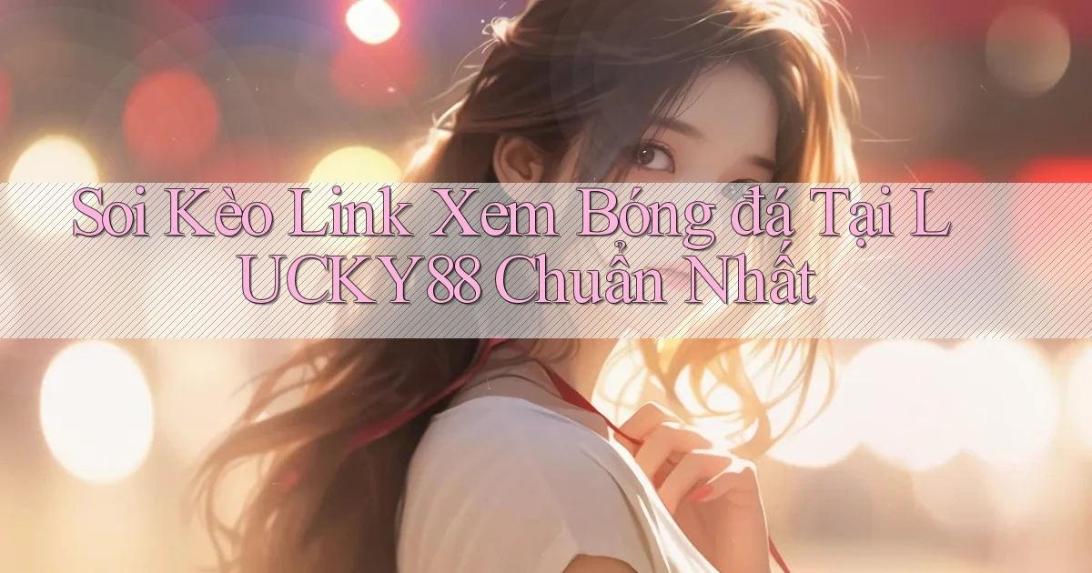 soi kèo link xem bóng đá tại lucky88 chuẩn nhất