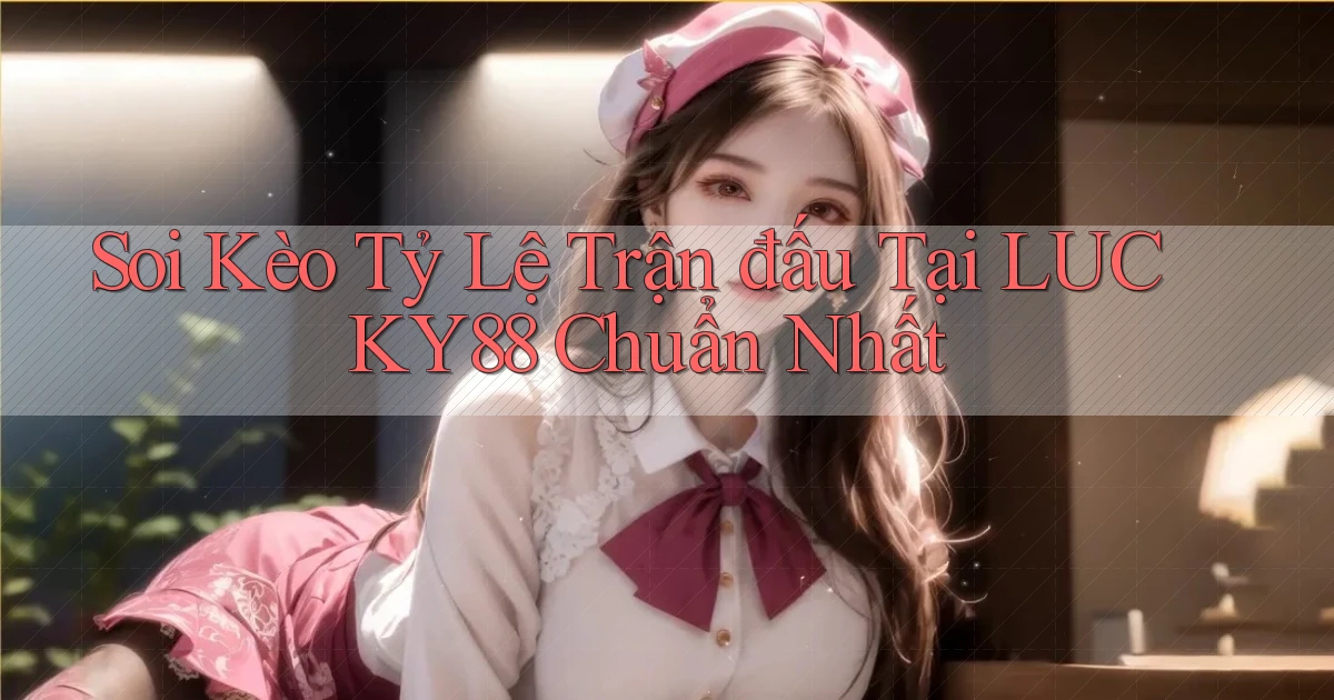 soi kèo tỷ lệ trận đấu tại lucky88 chuẩn nhất