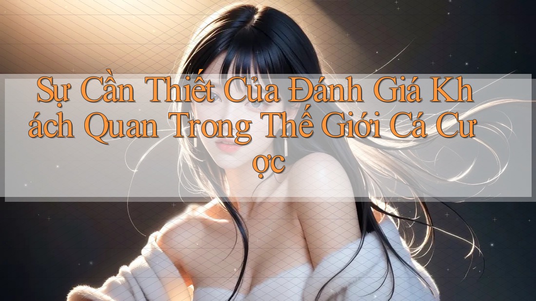 Sự Cần Thiết Của Đánh Giá Khách Quan Trong Thế Giới Cá Cược Sự Cần Thiết Của Đánh Giá Khách Quan Trong Thế Giới Cá Cược