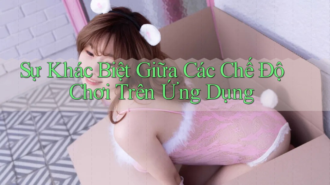 Sự Khác Biệt Giữa Các Chế Độ Chơi Trên Ứng Dụng