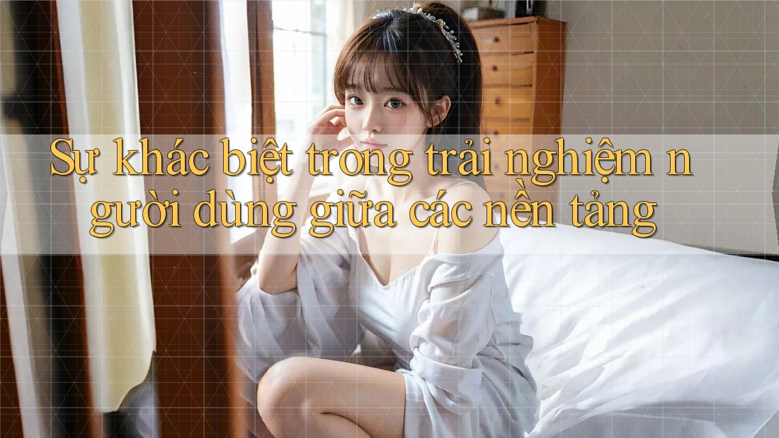 Sự khác biệt trong trải nghiệm người dùng giữa các nền tảng Sự khác biệt trong trải nghiệm người dùng giữa các nền tảng