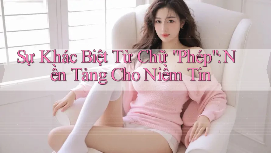 Sự Khác Biệt Từ Chữ “Phép”: Nền Tảng Cho Niềm Tin Sự Khác Biệt Từ Chữ “Phép”: Nền Tảng Cho Niềm Tin