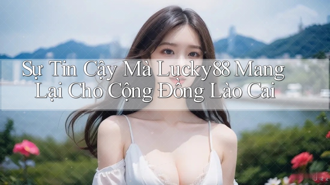 Sự Tin Cậy Mà Lucky88 Mang Lại Cho Cộng Đồng Lào Cai Sự Tin Cậy Mà Lucky88 Mang Lại Cho Cộng Đồng Lào Cai