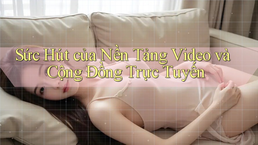 Sức Hút của Nền Tảng Video và Cộng Đồng Trực Tuyến Sức Hút của Nền Tảng Video và Cộng Đồng Trực Tuyến