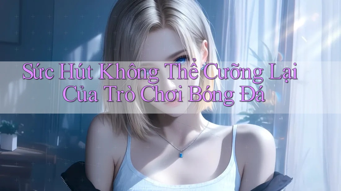 Sức Hút Không Thể Cưỡng Lại Của Trò Chơi Bóng Đá