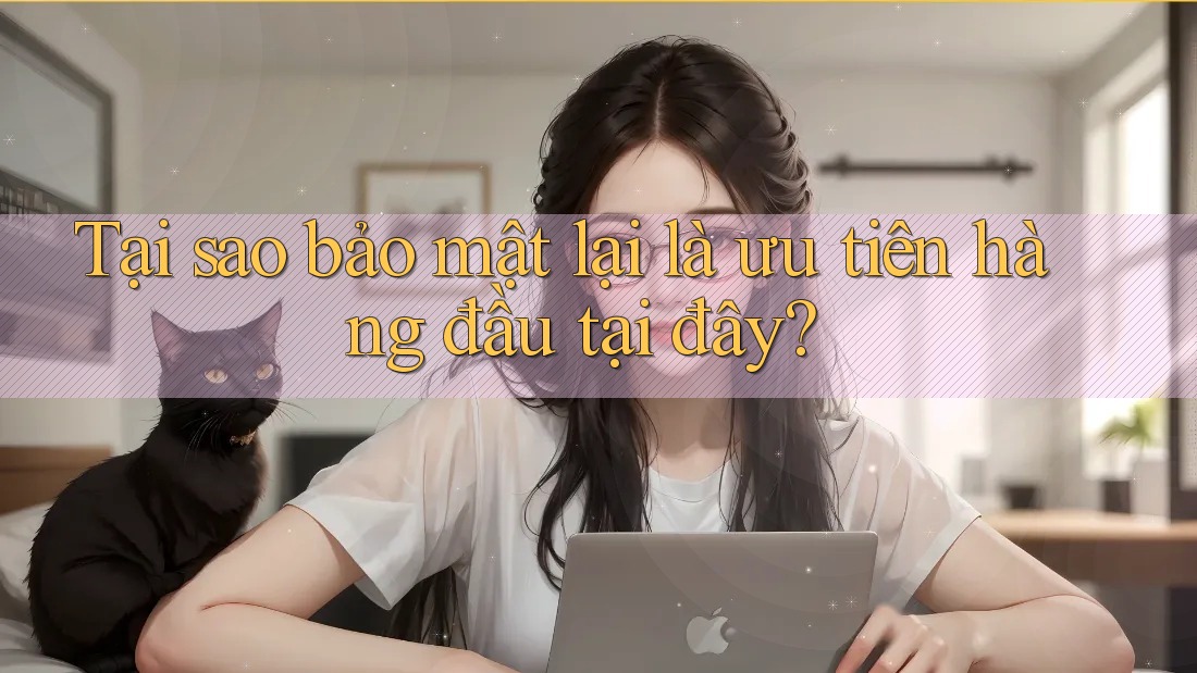 Tại sao bảo mật lại là ưu tiên hàng đầu tại đây?
