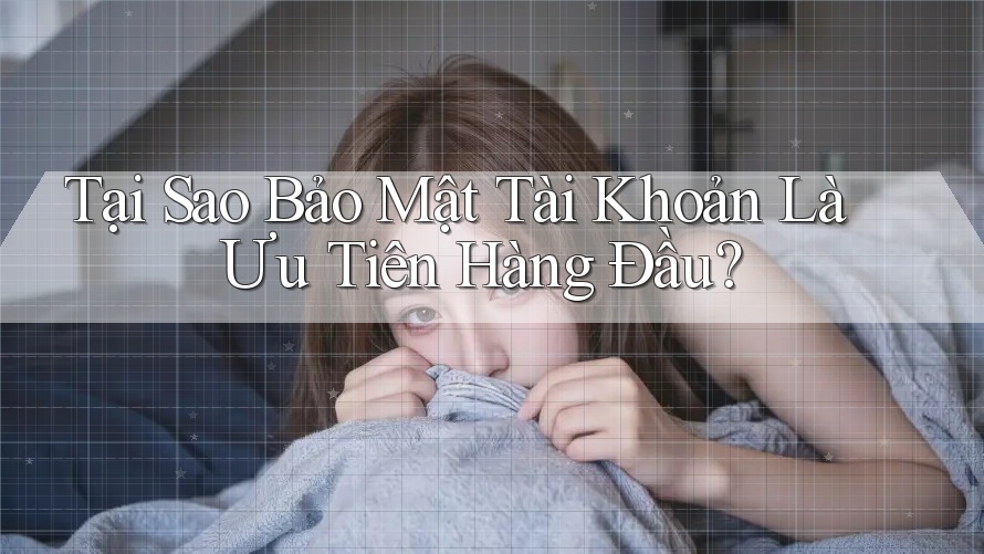 Tại Sao Bảo Mật Tài Khoản Là Ưu Tiên Hàng Đầu? Tại Sao Bảo Mật Tài Khoản Là Ưu Tiên Hàng Đầu?