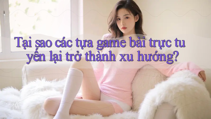 Tại sao các tựa game bài trực tuyến lại trở thành xu hướng?