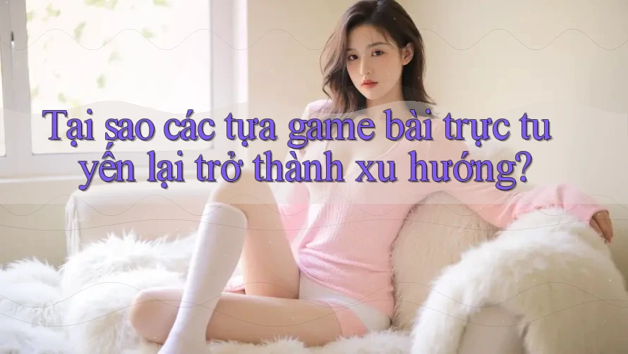 Tại sao các tựa game bài trực tuyến lại trở thành xu hướng?
