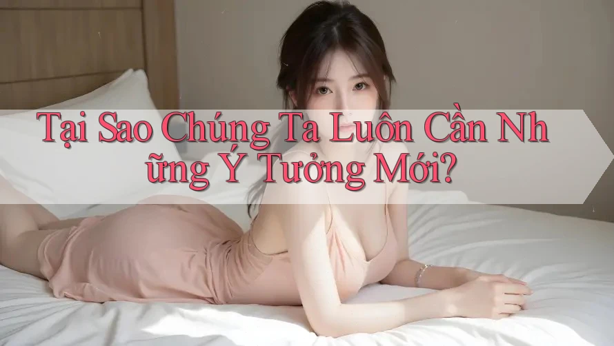 Tại Sao Chúng Ta Luôn Cần Những Ý Tưởng Mới? Tại Sao Chúng Ta Luôn Cần Những Ý Tưởng Mới?