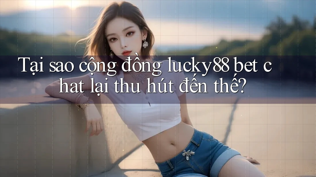 Tại sao cộng đồng lucky88 bet chat lại thu hút đến thế? Tại sao cộng đồng lucky88 bet chat lại thu hút đến thế?