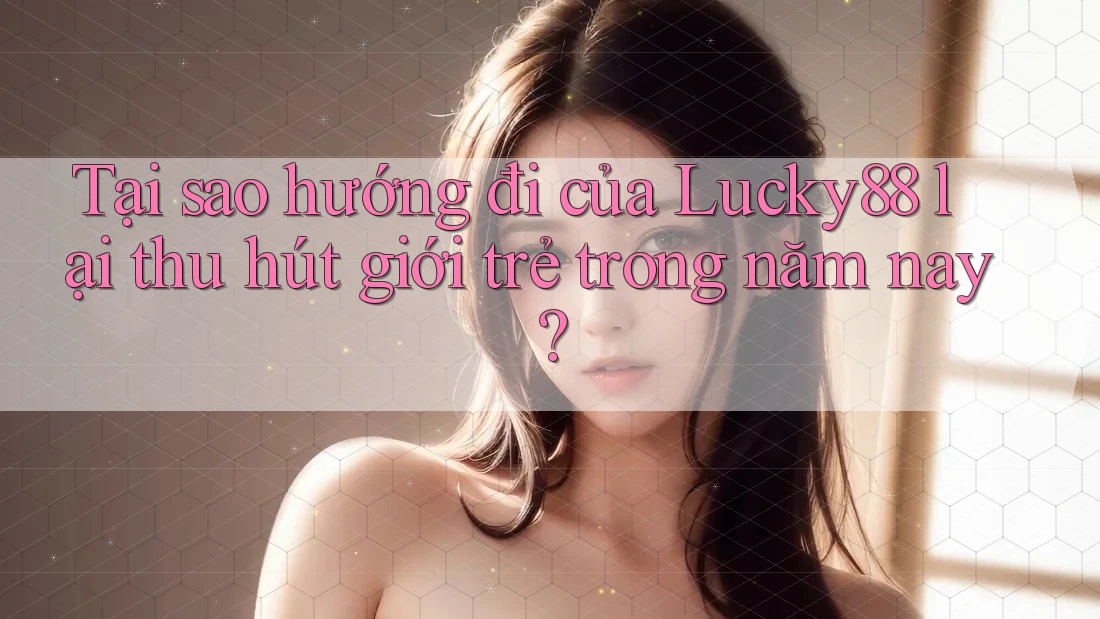 Tại sao hướng đi của Lucky88 lại thu hút giới trẻ trong năm nay? Tại sao hướng đi của Lucky88 lại thu hút giới trẻ trong năm nay?