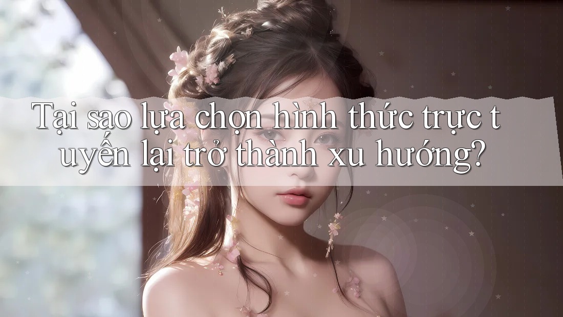 Tại sao lựa chọn hình thức trực tuyến lại trở thành xu hướng? Tại sao lựa chọn hình thức trực tuyến lại trở thành xu hướng?