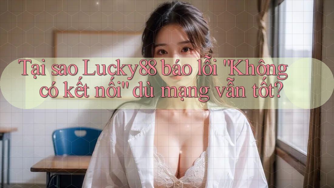 Tại sao Lucky88 báo lỗi “Không có kết nối” dù mạng vẫn tốt? Tại sao Lucky88 báo lỗi “Không có kết nối” dù mạng vẫn tốt?