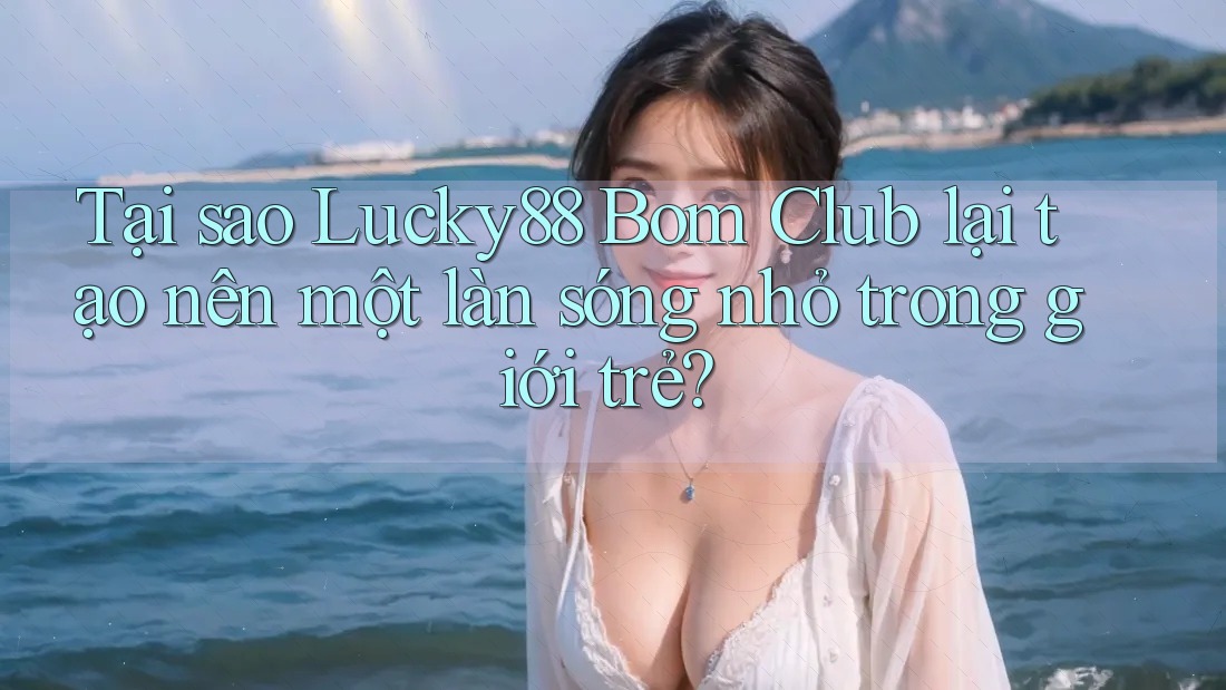 Tại sao Lucky88 Bom Club lại tạo nên một làn sóng nhỏ trong giới trẻ? Tại sao Lucky88 Bom Club lại tạo nên một làn sóng nhỏ trong giới trẻ?
