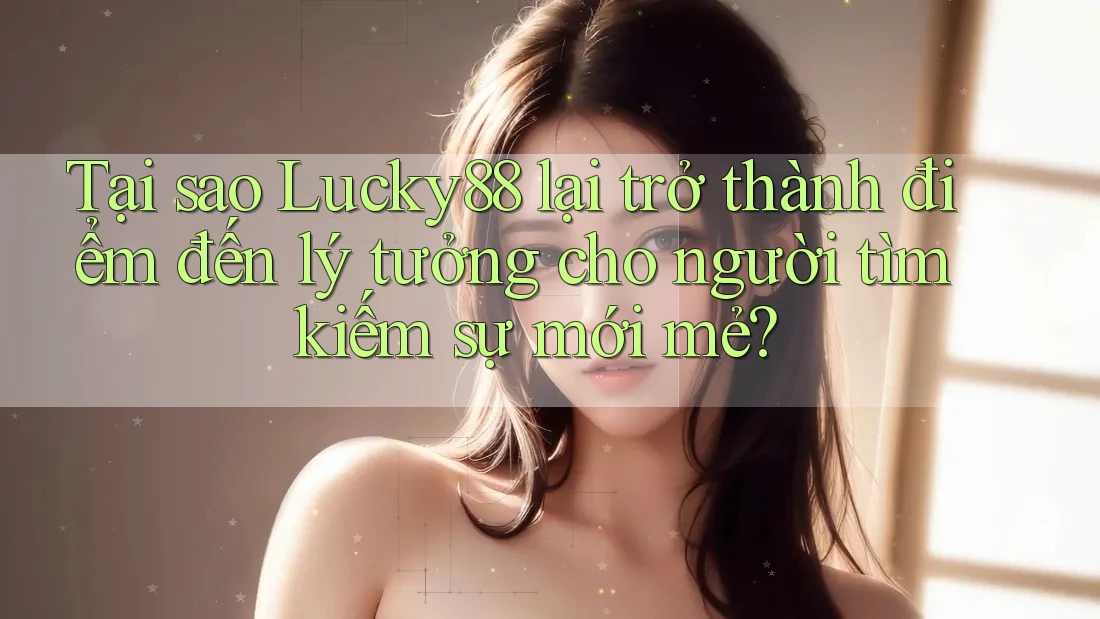 Tại sao Lucky88 lại trở thành điểm đến lý tưởng cho người tìm kiếm sự mới mẻ?
