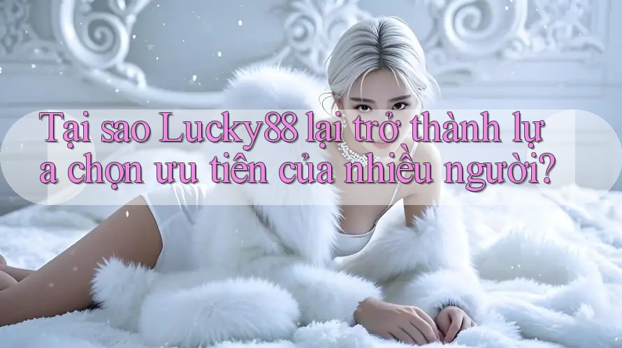 Tại sao Lucky88 lại trở thành lựa chọn ưu tiên của nhiều người?