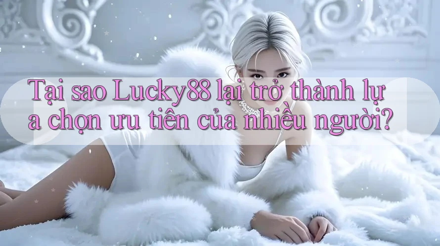 Tại sao Lucky88 lại trở thành lựa chọn ưu tiên của nhiều người?