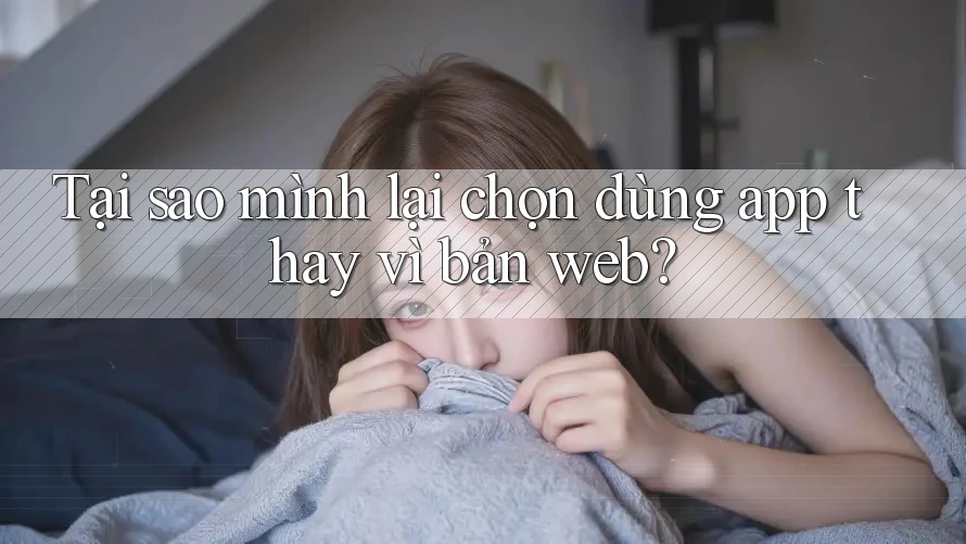 Tại sao mình lại chọn dùng app thay vì bản web?