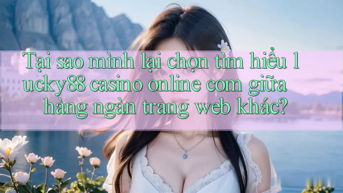 Tại sao mình lại chọn tìm hiểu lucky88 casino online com giữa hàng ngàn trang web khác? Tại sao mình lại chọn tìm hiểu lucky88 casino online com giữa hàng ngàn trang web khác?