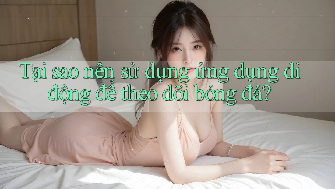 Tại sao nên sử dụng ứng dụng di động để theo dõi bóng đá?