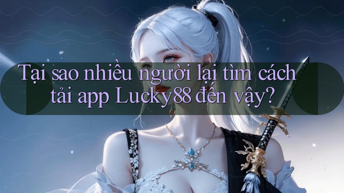 Tại sao nhiều người lại tìm cách tải app Lucky88 đến vậy? Tại sao nhiều người lại tìm cách tải app Lucky88 đến vậy?