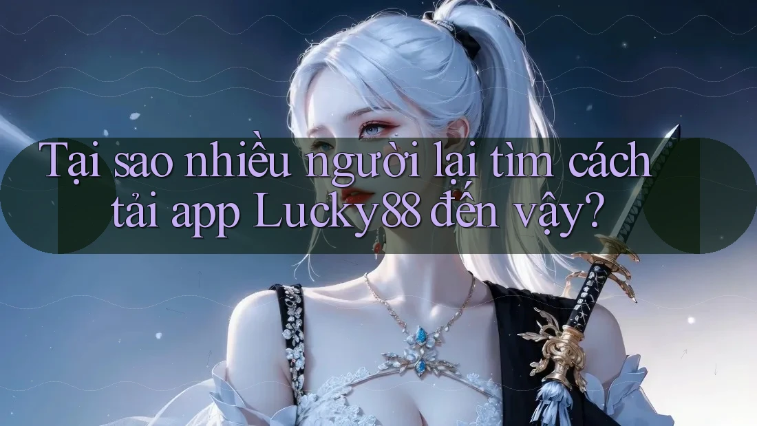 Tại sao nhiều người lại tìm cách tải app Lucky88 đến vậy?