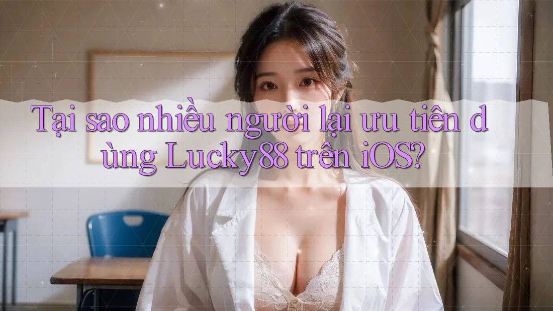 Tại sao nhiều người lại ưu tiên dùng Lucky88 trên iOS? Tại sao nhiều người lại ưu tiên dùng Lucky88 trên iOS?