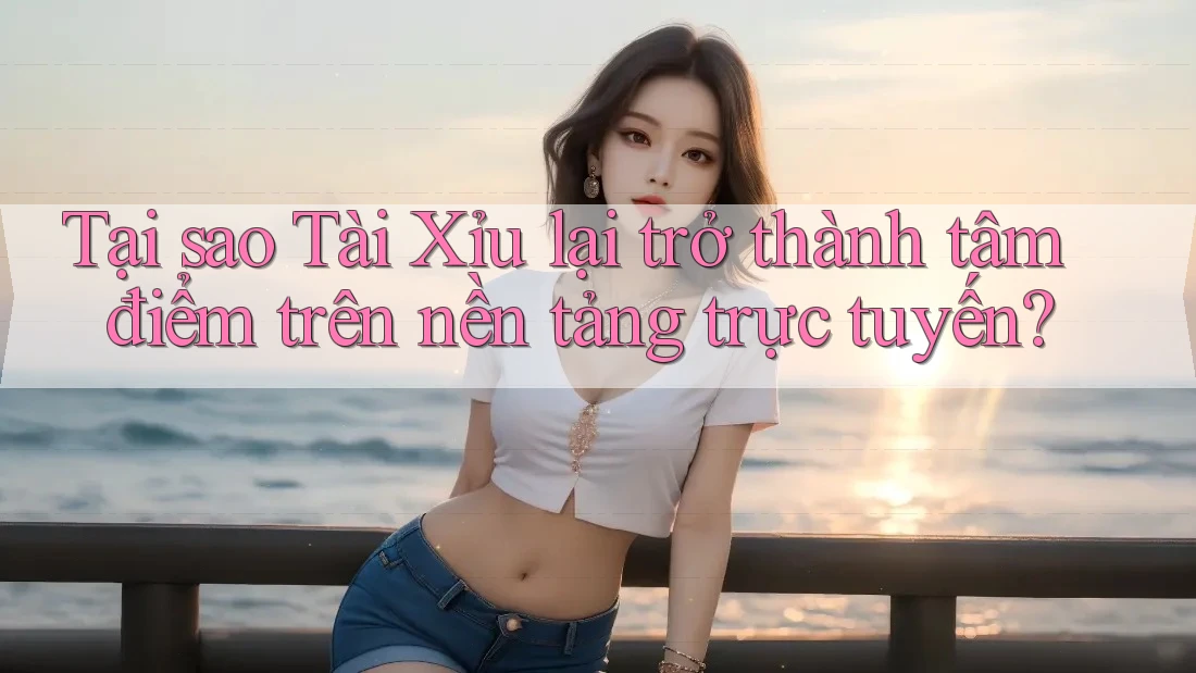 Tại sao Tài Xỉu lại trở thành tâm điểm trên nền tảng trực tuyến?