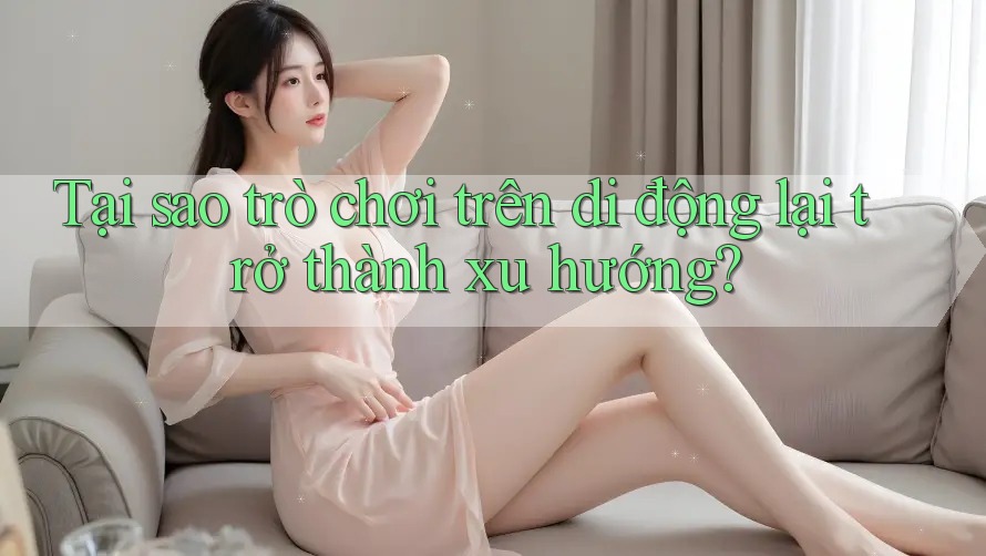 Tại sao trò chơi trên di động lại trở thành xu hướng? Tại sao trò chơi trên di động lại trở thành xu hướng?