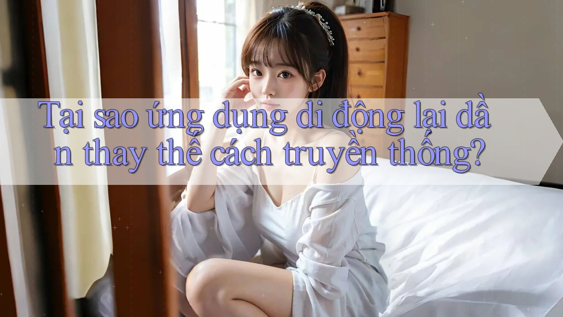 Tại sao ứng dụng di động lại dần thay thế cách truyền thống?