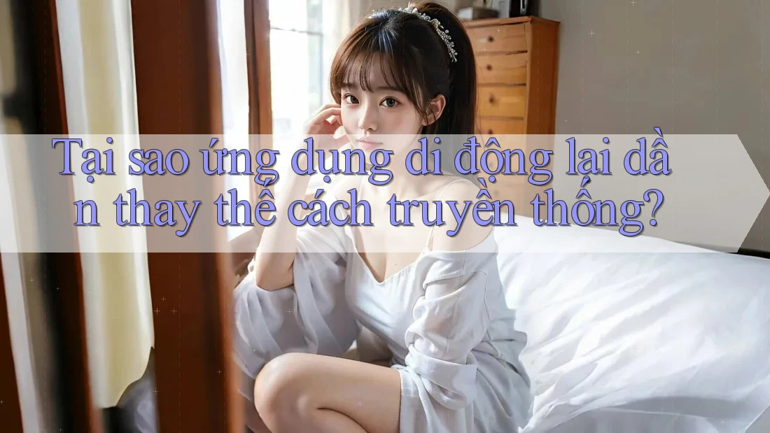 Tại sao ứng dụng di động lại dần thay thế cách truyền thống? Tại sao ứng dụng di động lại dần thay thế cách truyền thống?