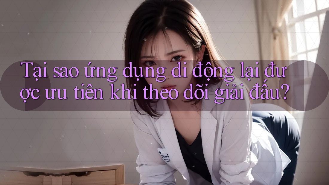 Tại sao ứng dụng di động lại được ưu tiên khi theo dõi giải đấu? Tại sao ứng dụng di động lại được ưu tiên khi theo dõi giải đấu?
