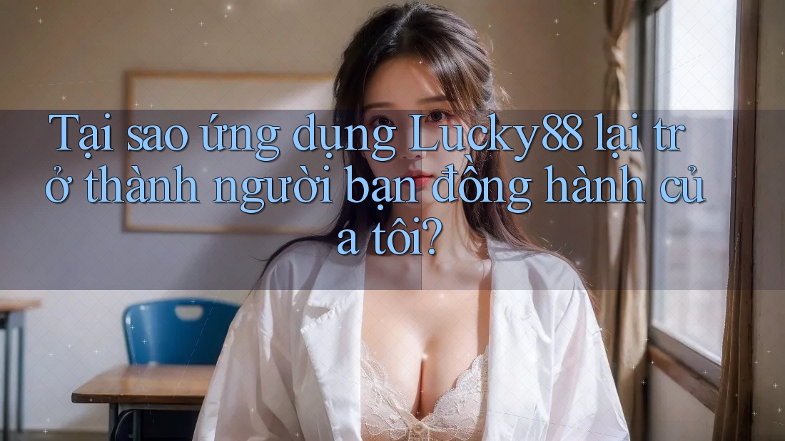 Tại sao ứng dụng Lucky88 lại trở thành người bạn đồng hành của tôi? Tại sao ứng dụng Lucky88 lại trở thành người bạn đồng hành của tôi?
