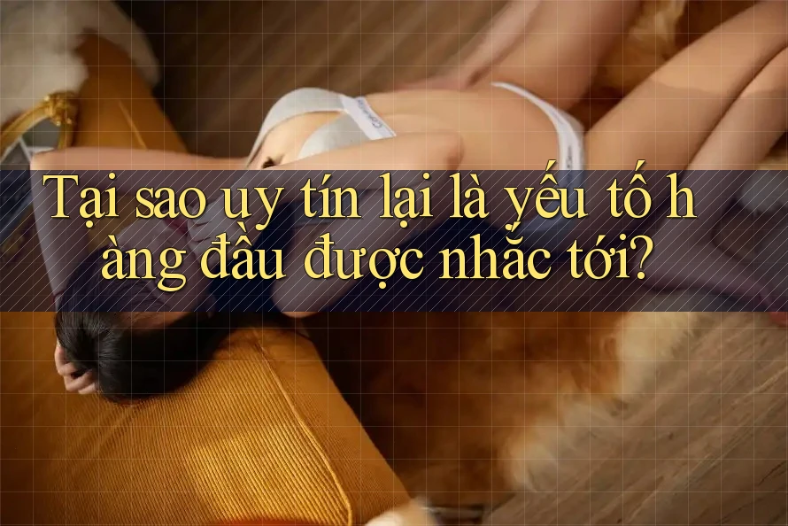 Tại sao uy tín lại là yếu tố hàng đầu được nhắc tới? Tại sao uy tín lại là yếu tố hàng đầu được nhắc tới?