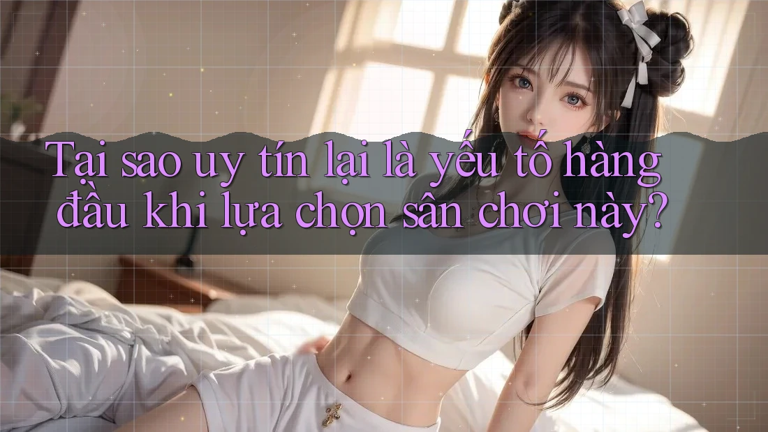 Tại sao uy tín lại là yếu tố hàng đầu khi lựa chọn sân chơi này?