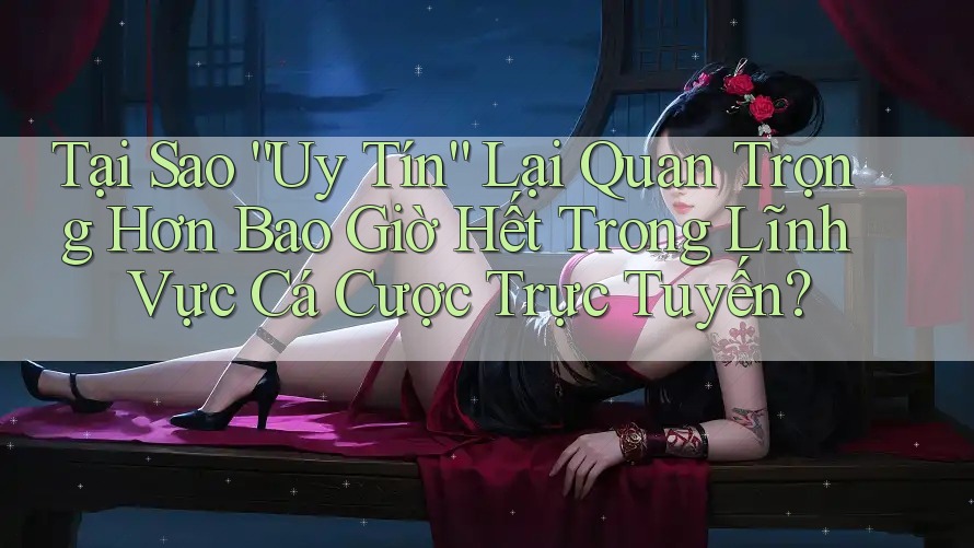 Tại Sao “Uy Tín” Lại Quan Trọng Hơn Bao Giờ Hết Trong Lĩnh Vực Cá Cược Trực Tuyến? Tại Sao “Uy Tín” Lại Quan Trọng Hơn Bao Giờ Hết Trong Lĩnh Vực Cá Cược Trực Tuyến?