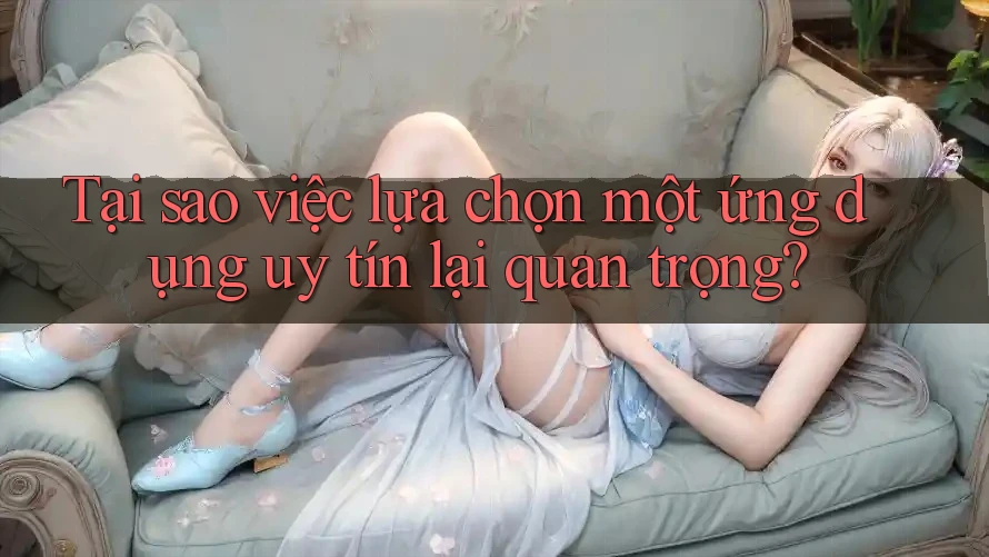 Tại sao việc lựa chọn một ứng dụng uy tín lại quan trọng?