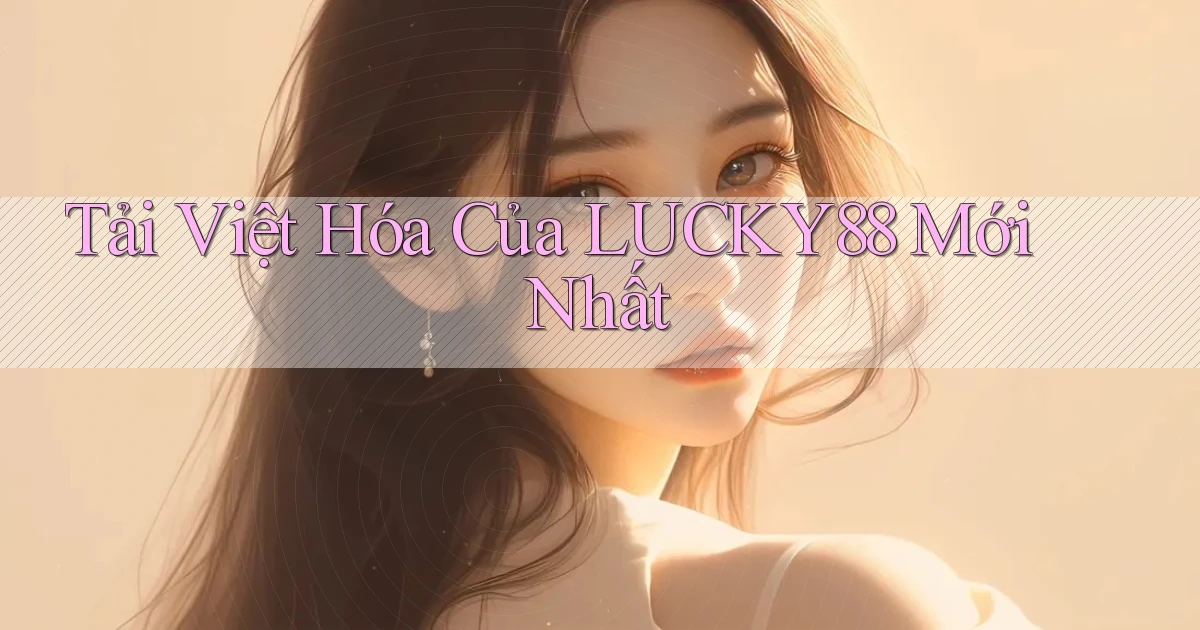 tải việt hóa của lucky88 mới nhất