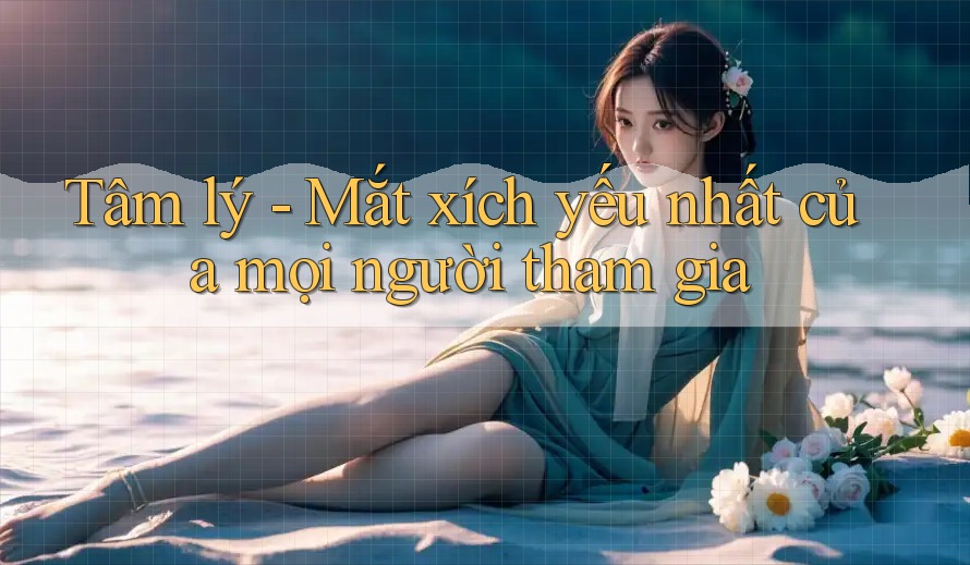 Tâm lý - Mắt xích yếu nhất của mọi người tham gia