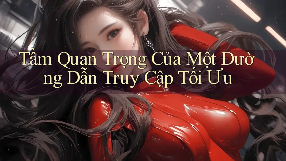 Tầm Quan Trọng Của Một Đường Dẫn Truy Cập Tối Ưu