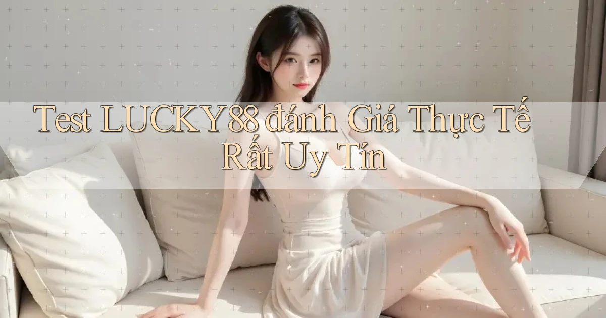 test lucky88 đánh giá thực tế rất uy tín