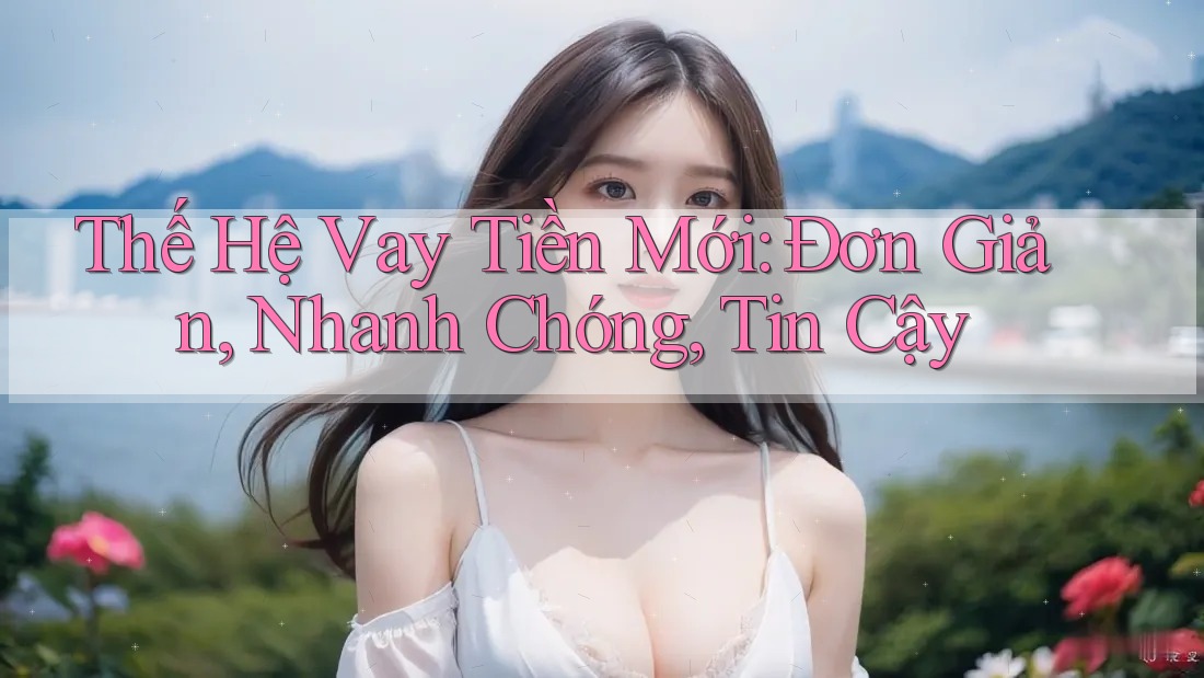 Thế Hệ Vay Tiền Mới: Đơn Giản, Nhanh Chóng, Tin Cậy Thế Hệ Vay Tiền Mới: Đơn Giản, Nhanh Chóng, Tin Cậy