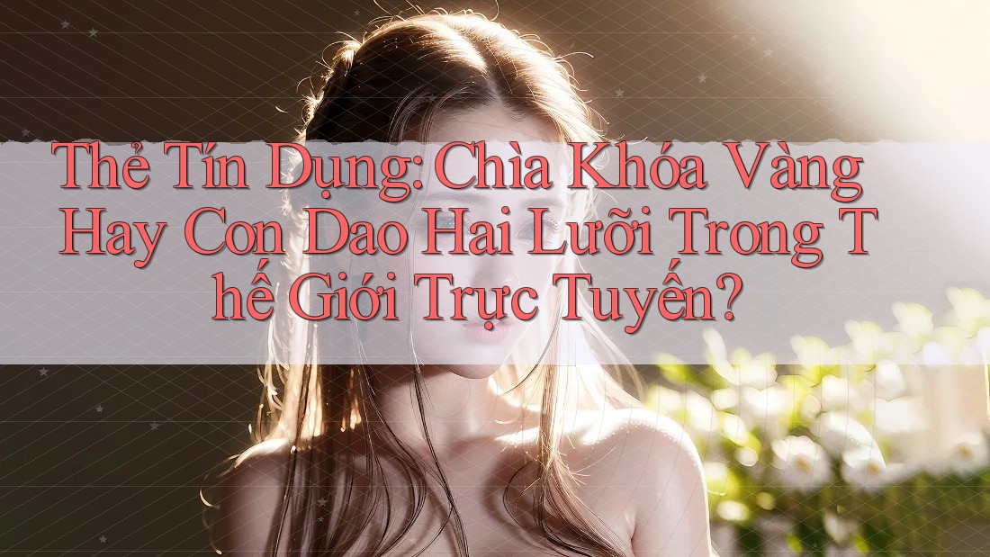 Thẻ Tín Dụng: Chìa Khóa Vàng Hay Con Dao Hai Lưỡi Trong Thế Giới Trực Tuyến? Thẻ Tín Dụng: Chìa Khóa Vàng Hay Con Dao Hai Lưỡi Trong Thế Giới Trực Tuyến?