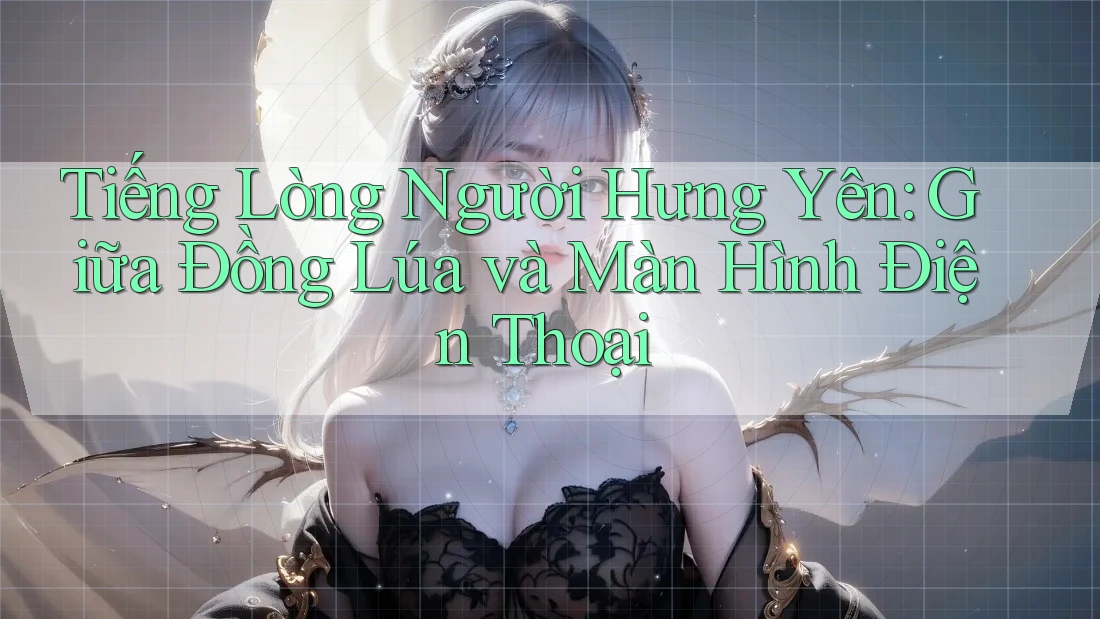 Tiếng Lòng Người Hưng Yên: Giữa Đồng Lúa và Màn Hình Điện Thoại