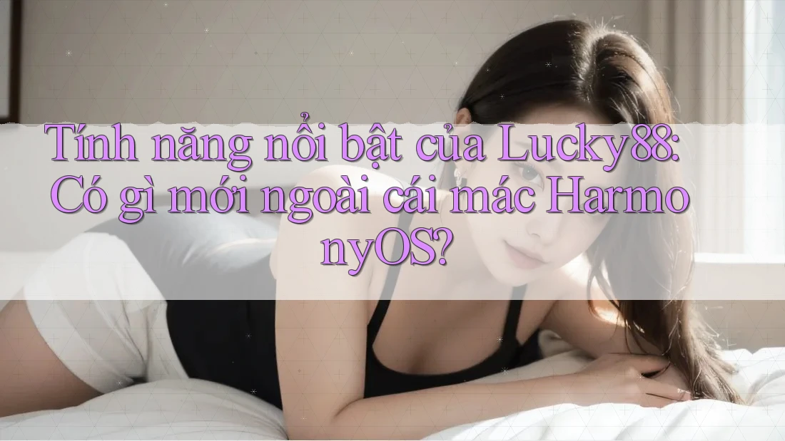 Tính năng nổi bật của Lucky88: Có gì mới ngoài cái mác HarmonyOS? Tính năng nổi bật của Lucky88: Có gì mới ngoài cái mác HarmonyOS?