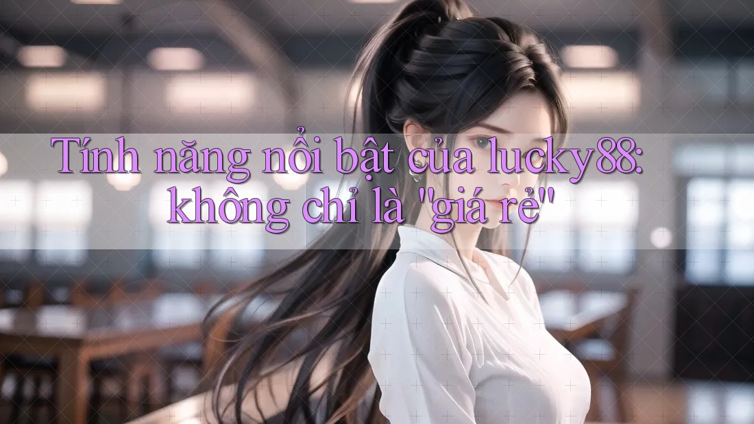 Tính năng nổi bật của lucky88: không chỉ là “giá rẻ” Tính năng nổi bật của lucky88: không chỉ là “giá rẻ”