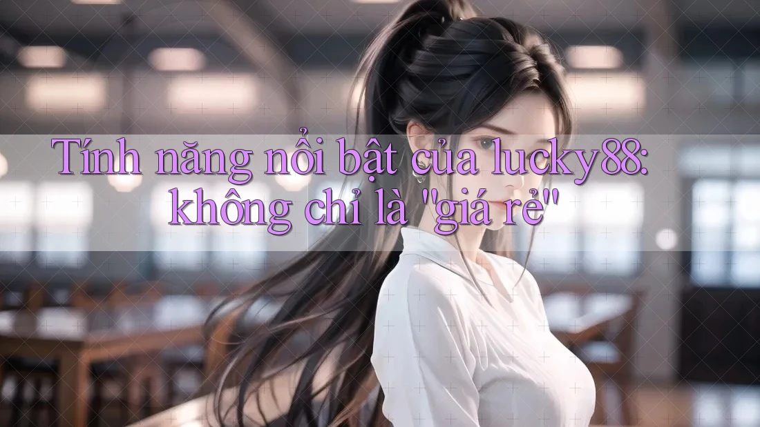 Tính năng nổi bật của lucky88: không chỉ là “giá rẻ” Tính năng nổi bật của lucky88: không chỉ là “giá rẻ”