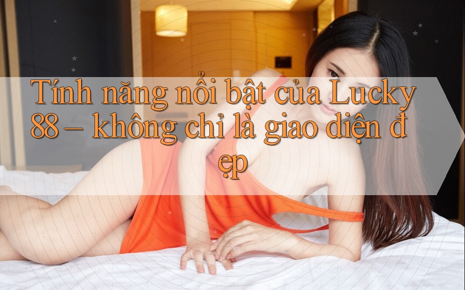 Tính năng nổi bật của Lucky88 – không chỉ là giao diện đẹp